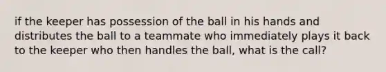 if the keeper has possession of the ball in his hands and distributes the ball to a teammate who immediately plays it back to the keeper who then handles the ball, what is the call?