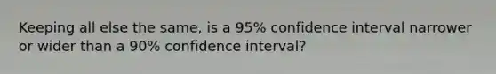 Keeping all else the same, is a 95% confidence interval narrower or wider than a 90% confidence interval?