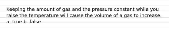 Keeping the amount of gas and the pressure constant while you raise the temperature will cause the volume of a gas to increase. a. true b. false