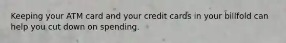 Keeping your ATM card and your credit cards in your billfold can help you cut down on spending.