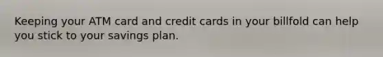 Keeping your ATM card and credit cards in your billfold can help you stick to your savings plan.