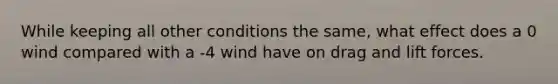 While keeping all other conditions the same, what effect does a 0 wind compared with a -4 wind have on drag and lift forces.