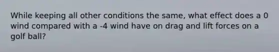 While keeping all other conditions the same, what effect does a 0 wind compared with a -4 wind have on drag and lift forces on a golf ball?