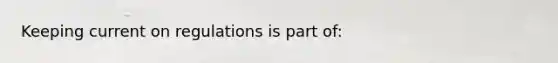 Keeping current on regulations is part of: