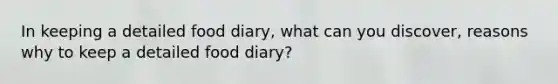 In keeping a detailed food diary, what can you discover, reasons why to keep a detailed food diary?