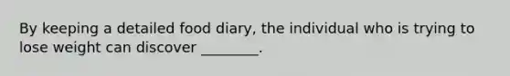 By keeping a detailed food diary, the individual who is trying to lose weight can discover ________.