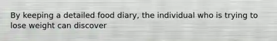 By keeping a detailed food diary, the individual who is trying to lose weight can discover