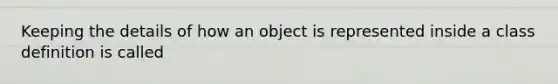 Keeping the details of how an object is represented inside a class definition is called