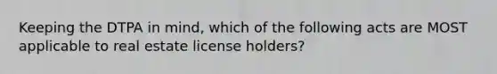 Keeping the DTPA in mind, which of the following acts are MOST applicable to real estate license holders?