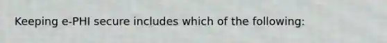 Keeping e-PHI secure includes which of the following:
