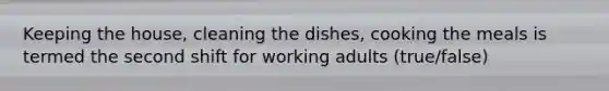 Keeping the house, cleaning the dishes, cooking the meals is termed the second shift for working adults (true/false)