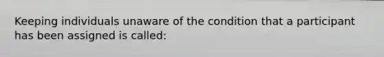 Keeping individuals unaware of the condition that a participant has been assigned is called: