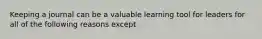 Keeping a journal can be a valuable learning tool for leaders for all of the following reasons except