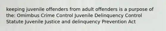 keeping juvenile offenders from adult offenders is a purpose of the: Omimbus Crime Control Juvenile Delinquency Control Statute Juvenile Justice and delinquency Prevention Act