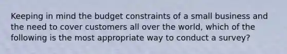 Keeping in mind the budget constraints of a small business and the need to cover customers all over the world, which of the following is the most appropriate way to conduct a survey?