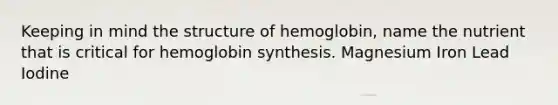 Keeping in mind the structure of hemoglobin, name the nutrient that is critical for hemoglobin synthesis. Magnesium Iron Lead Iodine