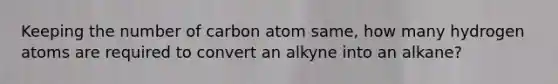 Keeping the number of carbon atom same, how many hydrogen atoms are required to convert an alkyne into an alkane?