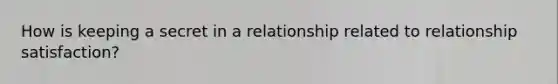 How is keeping a secret in a relationship related to relationship satisfaction?