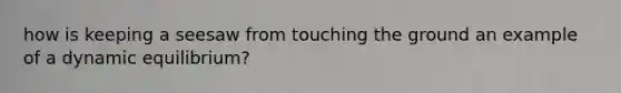 how is keeping a seesaw from touching the ground an example of a dynamic equilibrium?
