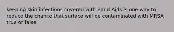 keeping skin infections covered with Band-Aids is one way to reduce the chance that surface will be contaminated with MRSA true or false