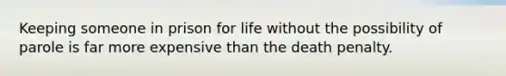 Keeping someone in prison for life without the possibility of parole is far more expensive than the death penalty.