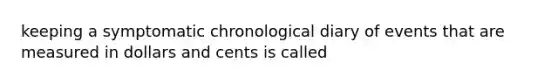 keeping a symptomatic chronological diary of events that are measured in dollars and cents is called