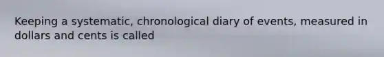 Keeping a systematic, chronological diary of events, measured in dollars and cents is called