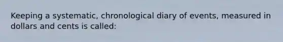 Keeping a systematic, chronological diary of events, measured in dollars and cents is called: