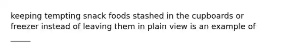 keeping tempting snack foods stashed in the cupboards or freezer instead of leaving them in plain view is an example of _____