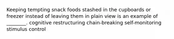 Keeping tempting snack foods stashed in the cupboards or freezer instead of leaving them in plain view is an example of ________. cognitive restructuring chain-breaking self-monitoring stimulus control