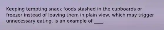 Keeping tempting snack foods stashed in the cupboards or freezer instead of leaving them in plain view, which may trigger unnecessary eating, is an example of ____.