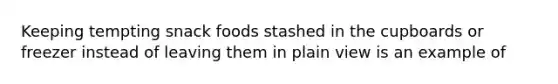 Keeping tempting snack foods stashed in the cupboards or freezer instead of leaving them in plain view is an example of