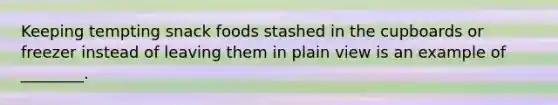 Keeping tempting snack foods stashed in the cupboards or freezer instead of leaving them in plain view is an example of ________.
