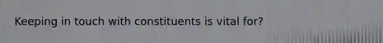 Keeping in touch with constituents is vital for?
