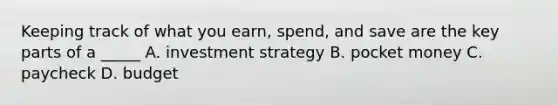 Keeping track of what you earn, spend, and save are the key parts of a _____ A. investment strategy B. pocket money C. paycheck D. budget