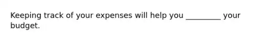 Keeping track of your expenses will help you _________ your budget.