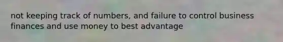 not keeping track of numbers, and failure to control business finances and use money to best advantage