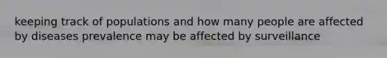 keeping track of populations and how many people are affected by diseases prevalence may be affected by surveillance