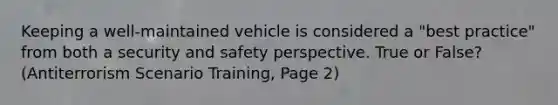 Keeping a well-maintained vehicle is considered a "best practice" from both a security and safety perspective. True or False? (Antiterrorism Scenario Training, Page 2)