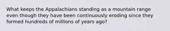 What keeps the Appalachians standing as a mountain range even though they have been continuously eroding since they formed hundreds of millions of years ago?