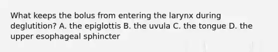 What keeps the bolus from entering the larynx during deglutition? A. the epiglottis B. the uvula C. the tongue D. the upper esophageal sphincter