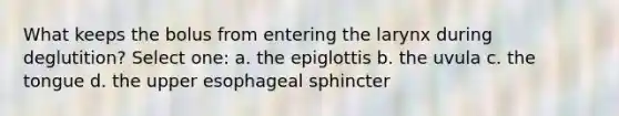 What keeps the bolus from entering the larynx during deglutition? Select one: a. the epiglottis b. the uvula c. the tongue d. the upper esophageal sphincter