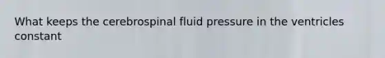 What keeps the cerebrospinal fluid pressure in the ventricles constant