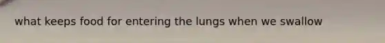 what keeps food for entering the lungs when we swallow