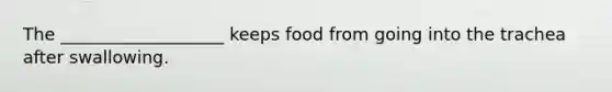 The ___________________ keeps food from going into the trachea after swallowing.