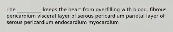 The __________ keeps the heart from overfilling with blood. fibrous pericardium visceral layer of serous pericardium parietal layer of serous pericardium endocardium myocardium