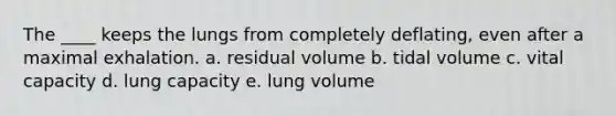 The ____ keeps the lungs from completely deflating, even after a maximal exhalation.​ a. residual volume​ b. ​tidal volume c. ​vital capacity d. ​lung capacity e. ​lung volume