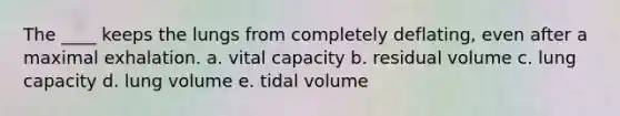 The ____ keeps the lungs from completely deflating, even after a maximal exhalation. a. vital capacity b. residual volume c. lung capacity d. lung volume e. tidal volume