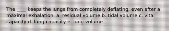 The ____ keeps the lungs from completely deflating, even after a maximal exhalation.​ a. residual volume​ b. ​tidal volume c. ​vital capacity d. ​lung capacity e. lung volume