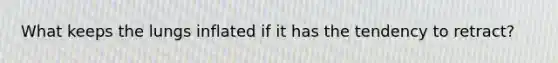 What keeps the lungs inflated if it has the tendency to retract?